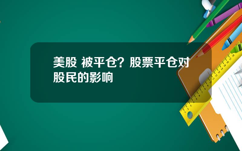 美股 被平仓？股票平仓对股民的影响